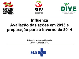 Influenza
Avaliação das ações em 2013 e
preparação para o inverno de 2014
Eduardo Marques Macário
Diretor DIVE/SES/SC
 
