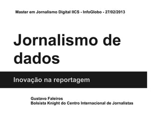 Master em Jornalismo Digital IICS - InfoGlobo - 27/02/2013




Jornalismo de
dados
Inovação na reportagem

        Gustavo Faleiros
        Bolsista Knight do Centro Internacional de Jornalistas
 