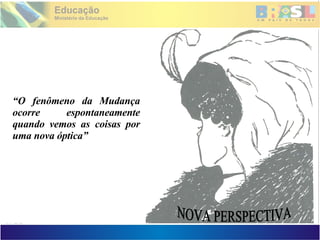 NOVA PERSPECTIVA “ O fenômeno da Mudança ocorre espontaneamente quando vemos as coisas por uma nova óptica” 