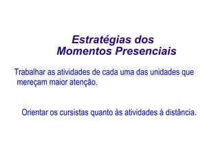 Trabalhar as atividades de cada uma das unidades que mereçam maior atenção. Estratégias dos  Momentos Presenciais Orientar os cursistas quanto às atividades à distância. 