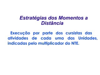 Execução por parte dos cursistas das  atividades de cada uma das Unidades, indicadas pelo multiplicador do NTE.    Estratégias dos Momentos a Distância 