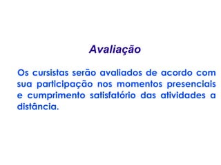 Os cursistas serão avaliados de acordo com sua participação nos momentos presenciais e cumprimento satisfatório das atividades a distância. Avaliação 