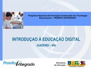 INTRODUÇAO À EDUCAÇÃO DIGITAL JUAZEIRO – 40h Programa Nacional de Formação Continuada em Tecnologia Educacional – PROINFO INTEGRADO 