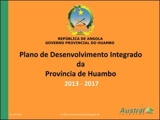 República de Angola
                                                          Governo da Província de
                                                                Huambo



                   REPÚBLICA DE ANGOLA
              GOVERNO PROVINCIAL DO HUAMBO


       Plano de Desenvolvimento Integrado
                       da
              Província de Huambo
                       2013 - 2017



12-03-2012          © 2012 Austral Investek (Angola) SA
 