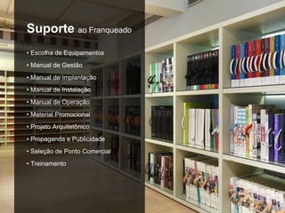 Suporte ao Franqueado
• Escolha de Equipamentos
• Manual de Gestão
• Manual de Implantação
• Manual de Instalação
• Manual de Operação
• Material Promocional
• Projeto Arquitetônico
• Propaganda e Publicidade
• Seleção de Ponto Comercial
• Treinamento
 