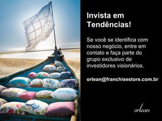 Invista em
Tendências!
Se você se identifica com
nosso negócio, entre em
contato e faça parte do
grupo exclusivo de
investidores visionários.
orlean@franchisestore.com.br
 