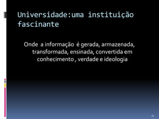 Universidade:uma instituição
fascinante
Onde a informação é gerada, armazenada,
transformada, ensinada, convertida em
conhecimento , verdade e ideologia

33

 