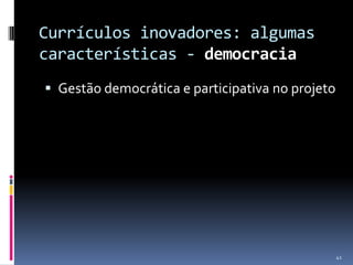Currículos inovadores: algumas
características - democracia
 Gestão democrática e participativa no projeto

41

 