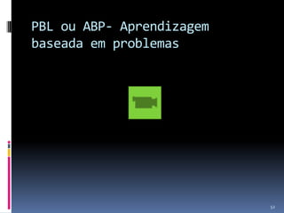 PBL ou ABP- Aprendizagem
baseada em problemas

52

 