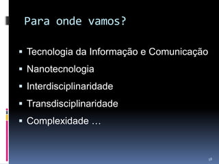 Para onde vamos?
 Tecnologia da Informação e Comunicação
 Nanotecnologia
 Interdisciplinaridade
 Transdisciplinaridade
 Complexidade …

58

 