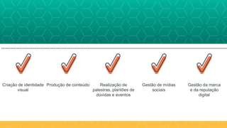 Criação de identidade
visual
Produção de conteúdo Realização de
palestras, plantões de
dúvidas e eventos
Gestão de mídias
sociais
Gestão da marca 
e da reputação 
digital
 