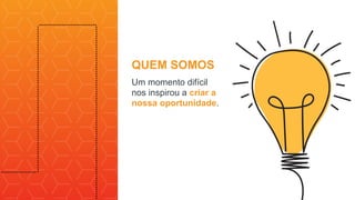 Um momento difícil
nos inspirou a criar a
nossa oportunidade.
QUEM SOMOS
 