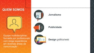 Equipe multidisciplinar,
formada por profissionais
com longa experiência
em diversas áreas da
comunicação
Jornalismo
Publicidade
Design gráfico/web
QUEM SOMOS
 