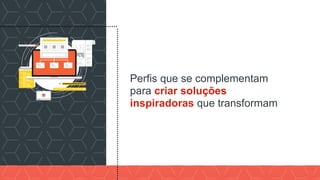 Perfis que se complementam
para criar soluções
inspiradoras que transformam
 