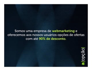 Somos uma empresa de webmarketing e
oferecemos aos nossos usuários opções de ofertas
           com até 90% de desconto.
 