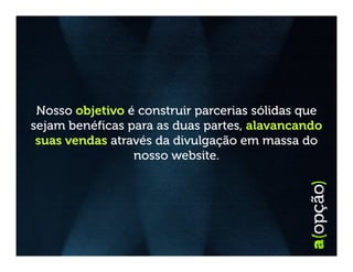 Nosso objetivo é construir parcerias sólidas que
sejam benéficas para as duas partes, alavancando
 suas vendas através da divulgação em massa do
                 nosso website.
 