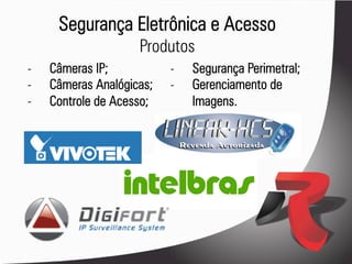 Segurança Eletrônica e Acesso
                     Produtos
-    Câmeras IP;           -    Segurança Perimetral;
-    Câmeras Analógicas;   -    Gerenciamento de
-    Controle de Acesso;        Imagens.
 
