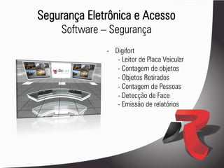 Segurança Eletrônica e Acesso
     Software – Segurança
               -  Digifort
                   - Leitor de Placa Veicular
                   - Contagem de objetos
                   - Objetos Retirados
                   - Contagem de Pessoas
                   - Detecção de Face
                   - Emissão de relatórios
 
