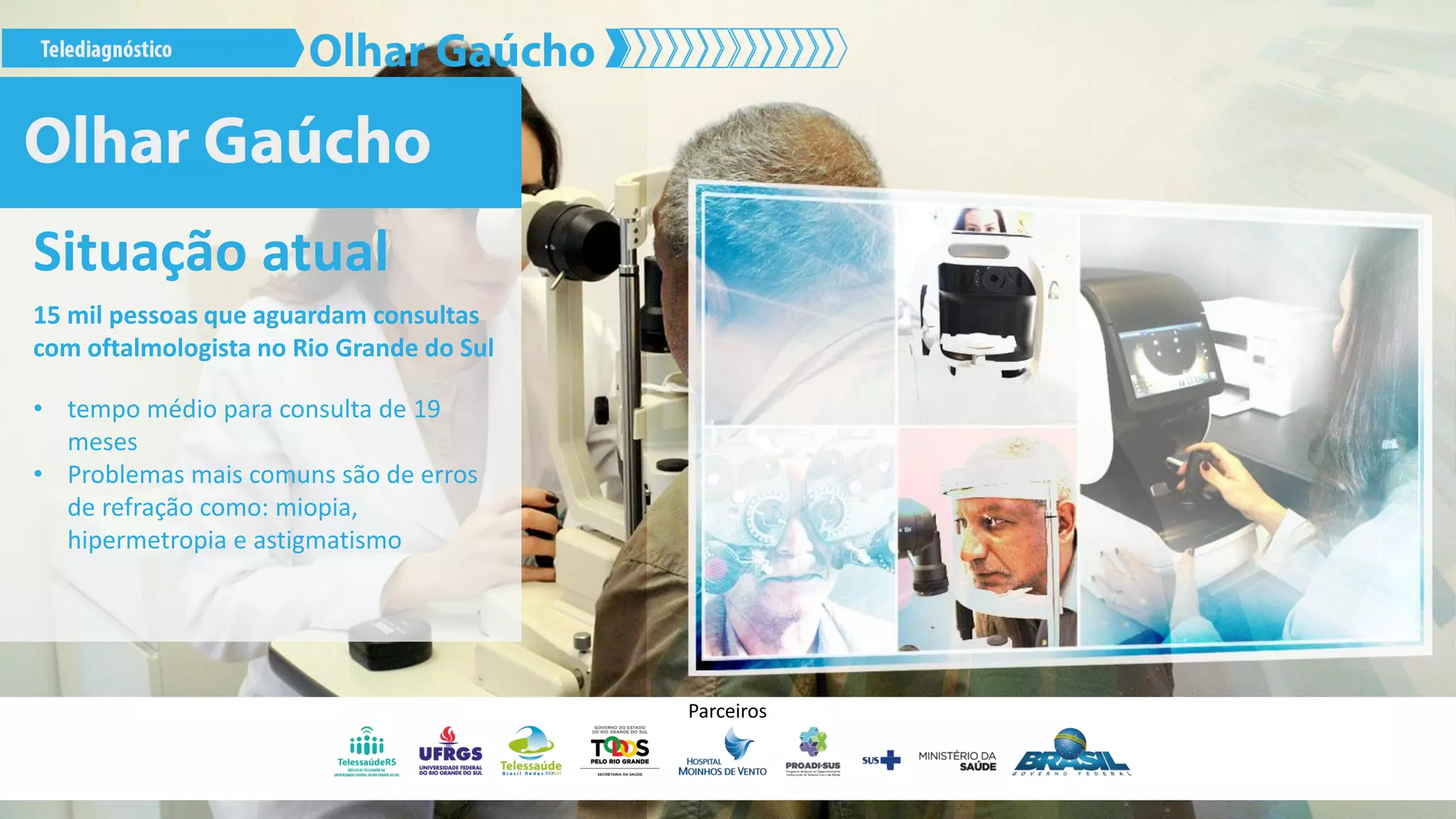 Situação atual
15 mil pessoas que aguardam consultas
com oftalmologista no Rio Grande do Sul
• tempo médio para consulta de 19
meses
• Problemas mais comuns são de erros
de refração como: miopia,
hipermetropia e astigmatismo
Parceiros
 