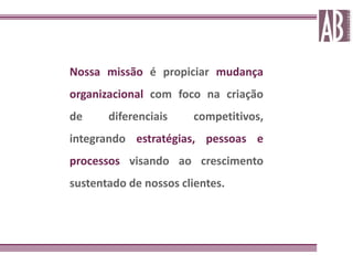 Nossa missão é propiciar mudança
organizacional com foco na criação
de     diferenciais    competitivos,
integrando estratégias, pessoas e
processos visando ao crescimento
sustentado de nossos clientes.
 