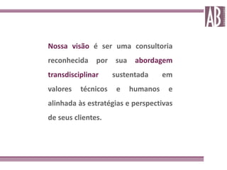 Nossa visão é ser uma consultoria
reconhecida    por   sua    abordagem
transdisciplinar     sustentada      em
valores   técnicos    e    humanos    e
alinhada às estratégias e perspectivas
de seus clientes.
 