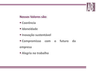 Nossos Valores são:
 Coerência
 Idoneidade
 Inovação sustentável
 Compromisso     com    o   futuro   da
empresa
 Alegria no trabalho
 