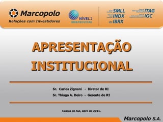 APRESENTAÇÃO
INSTITUCIONAL
  Sr. Carlos Zignani - Diretor de RI
  Sr. Thiago A. Deiro - Gerente de RI



       Caxias do Sul, abril de 2011.
 