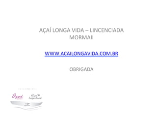 AÇAÍ	
  LONGA	
  VIDA	
  –	
  LINCENCIADA	
  
MORMAII	
  	
  
	
  
WWW.ACAILONGAVIDA.COM.BR	
  
	
  
OBRIGADA	
  	
  
	
  
 