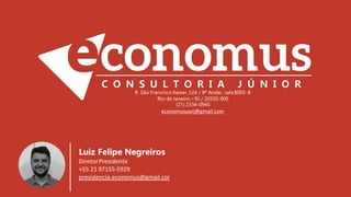 R. São Francisco Xavier, 524 / 8º Andar, sala 8005-B
Rio de Janeiro – RJ / 20550-900
(21) 2334-0945
economusuerj@gmail.com
Luiz Felipe Negreiros
DiretorPresidente
+55 21 97155-5929
presidencia.economus@gmail.com
 