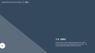 APRESENTAÇÃOINSTITUCIONAL UERJ
1.0 UERJ
A Economus é uma empresa júnior dos cursos de
Ciências Econômicas e Relações Internacionais da
2 Universidade do Estado do Rio de Janeiro.
 