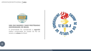 UERJAPRESENTAÇÃOINSTITUCIONAL
UMA DAS MAIORES E MAIS PRESTÍGIADAS
UNIVERSIDADES DO BRASIL
A Universidade foi considerada a segunda
melhor universidade do Estado do Rio de
Janeiro e a oitava do Brasil.
3
 