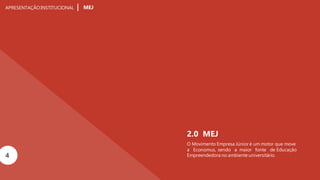 APRESENTAÇÃOINSTITUCIONAL MEJ
4 Empreendedora no ambiente universitário.
2.0 MEJ
O Movimento Empresa Júnior é um motor que move
a Economus, sendo a maior fonte de Educação
 