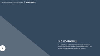 APRESENTAÇÃOINSTITUCIONAL ECONOMUS
3.0 ECONOMUS
A Economus é uma empresa júnior dos cursos de
Ciências Econômicas e Relações Internacionais da
6 Universidade do Estado do Rio de Janeiro.
 