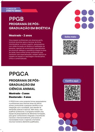 Saiba mais:
Confira aqui:
PPGB
PROGRAMA DE PÓS-
GRADUAÇÃO EM BIOÉTICA
VŪsa prħparar prǊňŪssŪǊƺaŪs ĊǊƳ ĖŪvħrsǊs pħrňŪs,
ŪƺĊƖuŪƺĖǊ ĖǊĊħƺtħs aptǊs a ƖħĊŪǊƺar Ėħ ňǊrƳa
ŪƺtħrĖŪsĊŪpƖŪƺar ƺǊ ħƺsŪƺǊ supħrŪǊr, pħsquŪsaĖǊrħs
ĊǊƳ sǐƖŪĖa ňǊrƳaĎãǊ ħƳ BŪǊītŪĊa ħ ŗaăŪƖŪĖaĖħs Ėħ
pħsquŪsa, aōħƺtħs Ėħ ŗuƳaƺŪzaĎãǊ ħspħĊŪaƖŪzaĖǊs
ħƳ prǊƳǊvħr ĖŪáƖǊōǊs ħ assŪstĬƺĊŪa ŪƺtħōraƖ ƺa árħa
Ėħ saúĖħ. BusĊa aŪƺĖa ňǊrƳar prǊňŪssŪǊƺaŪs quħ,
ƳaƺtħƺĖǊ suas ħspħĊŪaƖŪzaĎǌħs, ħstħƆaƳ aăħrtǊs aǊ
traăaƖŗǊ ħƳ ħquŪpħ ħ à aăǊrĖaōħƳ ŪƺtħrĖŪsĊŪpƖŪƺar,
ĊrųtŪĊa ħ ĊǊƺtħxtuaƖŪzaĖa.
Mestrado - 2 anos
PPGCA
PROGRAMA DE PÓS-
GRADUAÇÃO EM
CIÊNCIA ANIMAL
O PPGCA tħƳ ĊǊƳǊ prǊpǊsta ňǊrƳar pħsquŪsaĖǊrħs
ħ prǊňŪssŪǊƺaŪs para ĖŪvħrsas árħas Ėa ĊŪĬƺĊŪa
aƺŪƳaƖ, prǊƳǊvħƺĖǊ a pħsquŪsa ĊŪħƺtųňŪĊa ħ sua
ŪƺtħōraĎãǊ ĊǊƳ a sǊĊŪħĖaĖħ, para atħƺĖħr às
ĖħƳaƺĖas prátŪĊas ħ tħǐrŪĊas. AƖīƳ ĖŪssǊ, vŪsa
quaƖŪňŪĊar prǊňħssǊrħs. O prǊōraƳa ƳaƺtīƳ uƳa
ħquŪpħ Ėħ pħsquŪsaĖǊrħs Ėħ ĖŪňħrħƺtħs ňǊrƳaĎǌħs,
para ōħrar ĊǊƺŗħĊŪƳħƺtǊ ŪƺtħōraĖǊ ħ rħĊǊƺŗħĊŪĖǊ
ƺaĊŪǊƺaƖ ħ ŪƺtħrƺaĊŪǊƺaƖƳħƺtħ, prŪǊrŪzaƺĖǊ as
ƺħĊħssŪĖaĖħs ƖǊĊaŪs ħ rħōŪǊƺaŪs ħ ňǊrƳaƺĖǊ
rħĊursǊs ŗuƳaƺǊs aƖtaƳħƺtħ quaƖŪňŪĊaĖǊs.
Mestrado - 2 anos
Doutorado - 4 anos
CURSOS DE
STRICTU SENSU
 