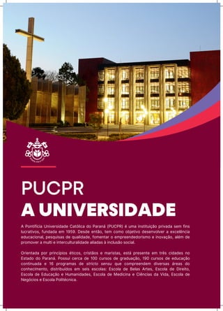 PUCPR
A UNIVERSIDADE
A PǊƺtŪňųĊŪa UƺŪvħrsŪĖaĖħ CatǐƖŪĊa ĖǊ Paraƺá (PUCPR) ī uƳa ŪƺstŪtuŪĎãǊ prŪvaĖa sħƳ ňŪƺs
ƖuĊratŪvǊs, ňuƺĖaĖa ħƳ 1959. DħsĖħ ħƺtãǊ, tħƳ ĊǊƳǊ ǊăƆħtŪvǊ ĖħsħƺvǊƖvħr a ħxĊħƖĬƺĊŪa
ħĖuĊaĊŪǊƺaƖ, pħsquŪsas Ėħ quaƖŪĖaĖħ, ňǊƳħƺtar Ǌ ħƳprħħƺĖħĖǊrŪsƳǊ ħ ŪƺǊvaĎãǊ, aƖīƳ Ėħ
prǊƳǊvħr a ƳuƖtŪ ħ ŪƺtħrĊuƖturaƖŪĖaĖħ aƖŪaĖas à ŪƺĊƖusãǊ sǊĊŪaƖ.
OrŪħƺtaĖa pǊr prŪƺĊųpŪǊs ītŪĊǊs, ĊrŪstãǊs ħ ƳarŪstas, ħstá prħsħƺtħ ħƳ trĬs ĊŪĖaĖħs ƺǊ
EstaĖǊ ĖǊ Paraƺá. PǊssuŪ ĊħrĊa Ėħ 100 ĊursǊs Ėħ ōraĖuaĎãǊ, 190 ĊursǊs Ėħ ħĖuĊaĎãǊ
ĊǊƺtŪƺuaĖa ħ 16 prǊōraƳas Ėħ stricto sensu quħ ĊǊƳprħħƺĖħƳ ĖŪvħrsas árħas ĖǊ
ĊǊƺŗħĊŪƳħƺtǊ, ĖŪstrŪăuųĖǊs ħƳ sħŪs ħsĊǊƖas: EsĊǊƖa Ėħ BħƖas Artħs, EsĊǊƖa Ėħ DŪrħŪtǊ,
EsĊǊƖa Ėħ EĖuĊaĎãǊ ħ HuƳaƺŪĖaĖħs, EsĊǊƖa Ėħ MħĖŪĊŪƺa ħ CŪĬƺĊŪas Ėa VŪĖa, EsĊǊƖa Ėħ
NħōǐĊŪǊs ħ EsĊǊƖa PǊƖŪtīĊƺŪĊa.
 