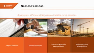 Atualmente, a Pottencial Seguradora trabalha com 4 produtos
Nossos Produtos
Pottencial Riscos
de Engenharia
Pottencial Máquinas
e Equipamentos
Pottencial Aluguel
Seguro Garantia
7
 