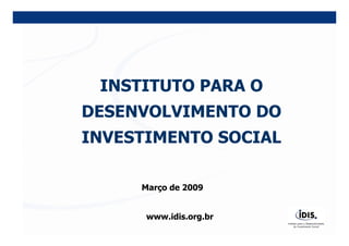 INSTITUTO PARA O
DESENVOLVIMENTO DO
INVESTIMENTO SOCIAL

     Março de 2009


      www.idis.org.br
 