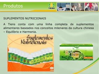 Produtos
SUPLEMENTOS NUTRICIONAIS
A Tiens conta com uma linha completa de suplementos
alimentares baseados nos conceitos milenares da cultura chinesa
– Equilíbrio e Harmonia.
 