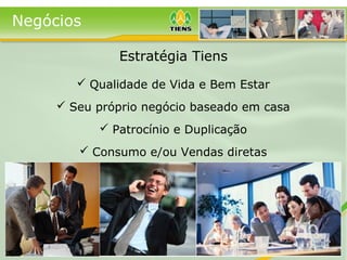  Qualidade de Vida e Bem Estar
 Seu próprio negócio baseado em casa
 Patrocínio e Duplicação
 Consumo e/ou Vendas diretas
Estratégia Tiens
Negócios
 