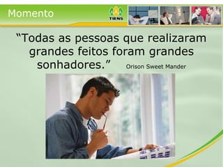 Momento
“Todas as pessoas que realizaram
grandes feitos foram grandes
sonhadores.” Orison Sweet Mander
 