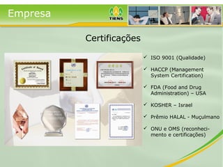 Empresa
Certificações
 ISO 9001 (Qualidade)
 HACCP (Management
System Certification)
 FDA (Food and Drug
Administration) – USA
 KOSHER – Israel
 Prêmio HALAL - Muçulmano
 ONU e OMS (reconheci-
mento e certificações)
 
