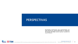36
PERSPECTIVAS
TIM Participações – Relação com Investidores
Resultados Financeiros são apresentados em
base Pro-forma, desconsiderando os impactos
da adoção do IFRS, exceto quando indicado de
outra maneira.
Apresentação Institucional | 1T19
Custos da Operação e EBITDA normalizados por ajustes ao contrato de sale-leaseback de torres (+R$ 1,5 milhão no 1T19 e +R$ 220 mil no 1T18).
 