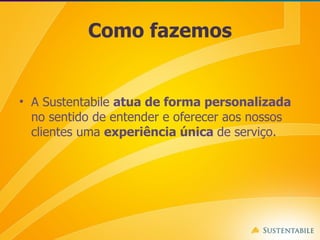 Como fazemos A Sustentabile  atua de forma personalizada  no sentido de entender e oferecer aos nossos clientes uma  experiência única  de serviço. 