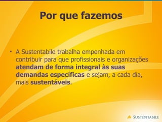 Por que fazemos A Sustentabile trabalha empenhada em contribuir para que profissionais e organizações  atendam de forma integral às suas demandas específicas  e sejam, a cada dia, mais  sustentáveis . 