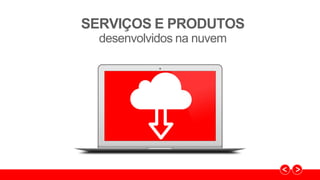 SERVIÇOS E PRODUTOS
desenvolvidos na nuvem
 