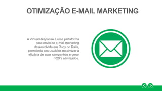 A Virtual Response é uma plataforma
para envio de e-mail marketing
desenvolvida em Ruby on Rails,
permitindo aos usuários maximizar a
eficácia de suas campanhas e gerar
ROI’s otimizados.
OTIMIZAÇÃO E-MAIL MARKETING
 