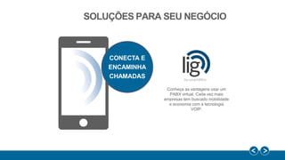 SOLUÇÕES PARA SEU NEGÓCIO
Conheça as vantagens usar um
PABX virtual. Cada vez mais
empresas tem buscado mobilidade
e economia com a tecnologia
VOIP.
CONECTA E
ENCAMINHA
CHAMADAS
 