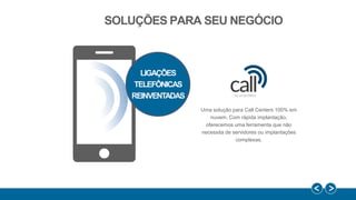 SOLUÇÕES PARA SEU NEGÓCIO
Uma solução para Call Centers 100% em
nuvem. Com rápida implantação,
oferecemos uma ferramenta que não
necessita de servidores ou implantações
complexas.
LIGAÇÕES
TELEFÔNICAS
REINVENTADAS
 