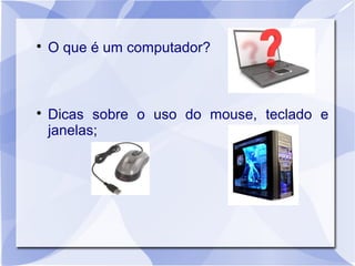 
    O que é um computador?




    Dicas sobre o uso do mouse, teclado e
    janelas;
 