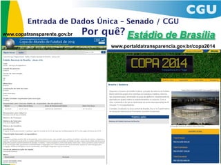 Entrada de Dados Única – Senado / CGU
www.copatransparente.gov.br   Por quê? Estádio de Brasília
                                    www.portaldatransparencia.gov.br/copa2014
 